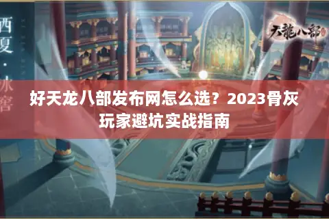 好天龙八部发布网怎么选？2023骨灰玩家避坑实战指南