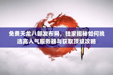 免费天龙八部发布网,独家揭秘如何挑选高人气服务器与获取顶级攻略 免费天龙八部发布网,独家揭秘如何挑选高人气服务器与获取顶级攻略