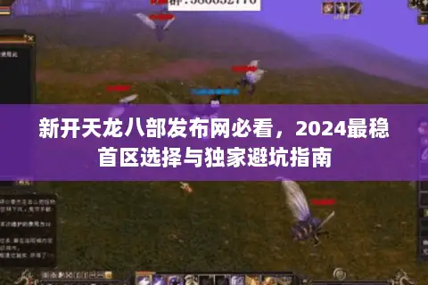 新开天龙八部发布网必看,2024最稳首区选择与独家避坑指南 新开天龙八部发布网必看,2024最稳首区选择与独家避坑指南