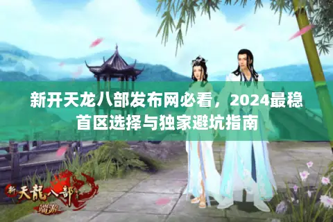新开天龙八部发布网必看,2024最稳首区选择与独家避坑指南 新开天龙八部发布网必看,2024最稳首区选择与独家避坑指南