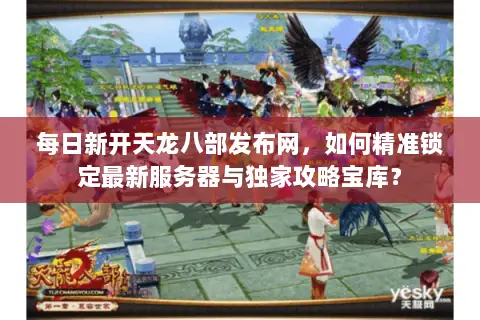 每日新开天龙八部发布网,如何精准锁定最新服务器与独家攻略宝库? 每日新开天龙八部发布网,如何精准锁定最新服务器与独家攻略宝库?