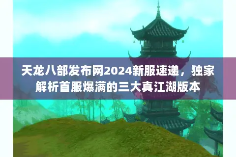 天龙八部发布网2024新服速递，独家解析首服爆满的三大真江湖版本