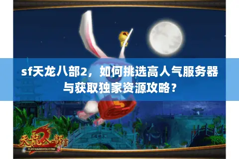 sf天龙八部2,如何挑选高人气服务器与获取独家资源攻略? sf天龙八部2,如何挑选高人气服务器与获取独家资源攻略?