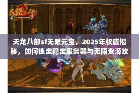 天龙八部sf无限元宝,2025年权威揭秘,如何锁定稳定服务器与无限资源攻略? 天龙八部sf无限元宝,2025年权威揭秘,如何锁定稳定服务器与无限资源攻略?