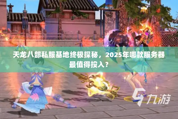 天龙八部私服基地终极探秘,2025年哪款服务器最值得投入? 天龙八部私服基地终极探秘,2025年哪款服务器最值得投入?