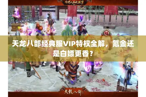 天龙八部经典服VIP特权全解,氪金还是白嫖更香? 天龙八部经典服VIP特权全解,氪金还是白嫖更香?