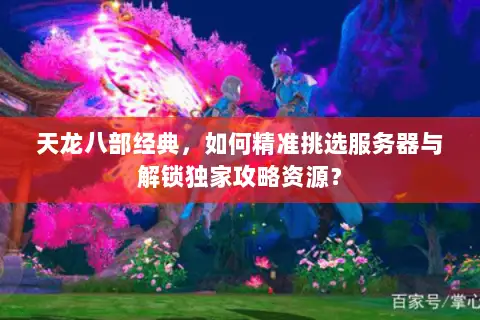 天龙八部经典,如何精准挑选服务器与解锁独家攻略资源? 天龙八部经典,如何精准挑选服务器与解锁独家攻略资源?
