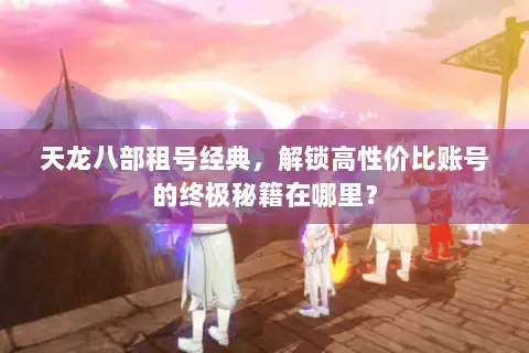 天龙八部租号经典,解锁高性价比账号的终极秘籍在哪里? 天龙八部租号经典,解锁高性价比账号的终极秘籍在哪里?