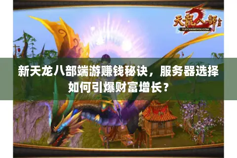 新天龙八部端游赚钱秘诀,服务器选择如何引爆财富增长? 新天龙八部端游赚钱秘诀,服务器选择如何引爆财富增长?