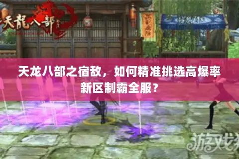 天龙八部之宿敌，如何精准挑选高爆率新区制霸全服？
