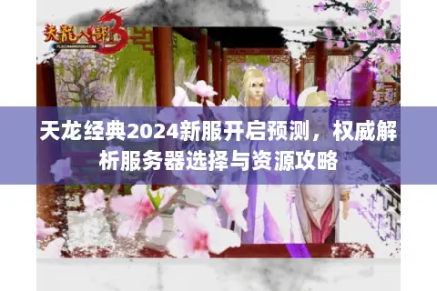天龙经典2024新服开启预测,权威解析服务器选择与资源攻略 天龙经典2024新服开启预测,权威解析服务器选择与资源攻略