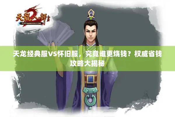 天龙经典服VS怀旧服,究竟谁更烧钱?权威省钱攻略大揭秘 天龙经典服VS怀旧服,究竟谁更烧钱?权威省钱攻略大揭秘
