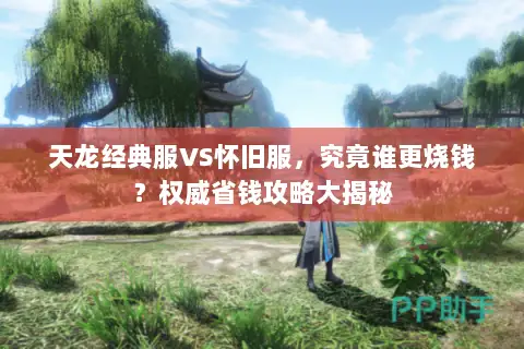 天龙经典服VS怀旧服,究竟谁更烧钱?权威省钱攻略大揭秘 天龙经典服VS怀旧服,究竟谁更烧钱?权威省钱攻略大揭秘
