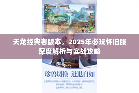 天龙经典老版本,2025年必玩怀旧服深度解析与实战攻略 天龙经典老版本,2025年必玩怀旧服深度解析与实战攻略