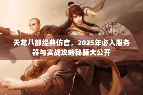 天龙八部经典仿官,2025年必入服务器与实战攻略秘籍大公开 天龙八部经典仿官,2025年必入服务器与实战攻略秘籍大公开