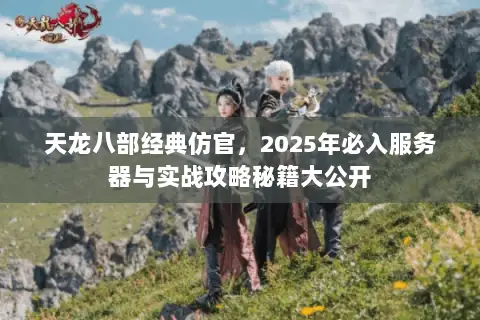 天龙八部经典仿官,2025年必入服务器与实战攻略秘籍大公开 天龙八部经典仿官,2025年必入服务器与实战攻略秘籍大公开