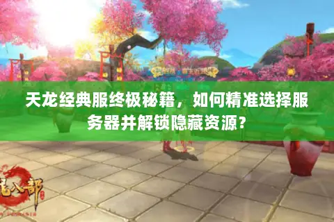天龙经典服终极秘籍，如何精准选择服务器并解锁隐藏资源？