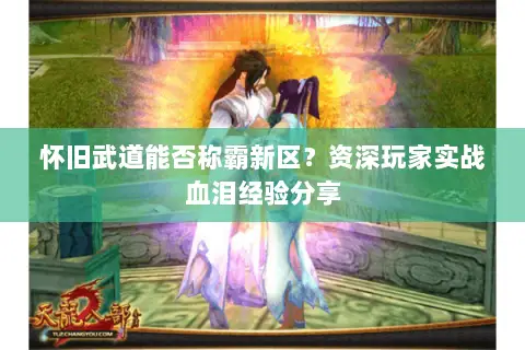 怀旧武道能否称霸新区?资深玩家实战血泪经验分享 怀旧武道能否称霸新区?资深玩家实战血泪经验分享