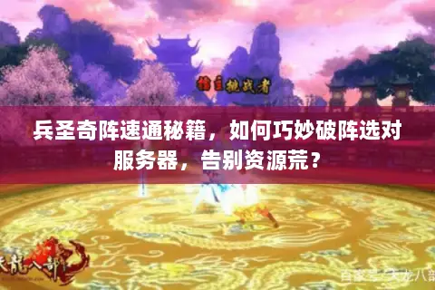 兵圣奇阵速通秘籍,如何巧妙破阵选对服务器,告别资源荒? 兵圣奇阵速通秘籍,如何巧妙破阵选对服务器,告别资源荒?