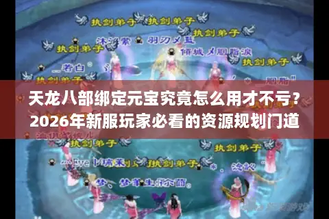 天龙八部绑定元宝究竟怎么用才不亏？2026年新服玩家必看的资源规划门道