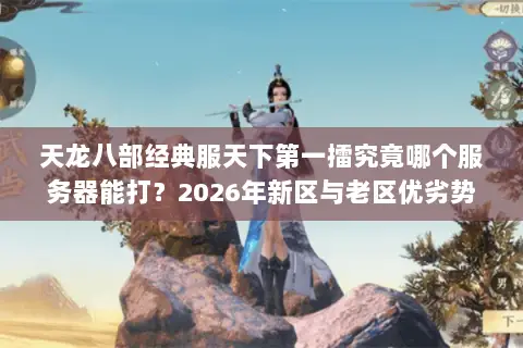天龙八部经典服天下第一擂究竟哪个服务器能打?2026年新区与老区优劣势深度拆解 天龙八部经典服天下第一擂究竟哪个服务器能打?2026年新区与老区优劣势深度拆解