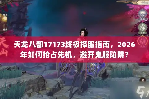 天龙八部17173终极择服指南,2026年如何抢占先机,避开鬼服陷阱? 天龙八部17173终极择服指南,2026年如何抢占先机,避开鬼服陷阱?