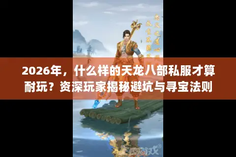 2026年，什么样的天龙八部私服才算耐玩？资深玩家揭秘避坑与寻宝法则