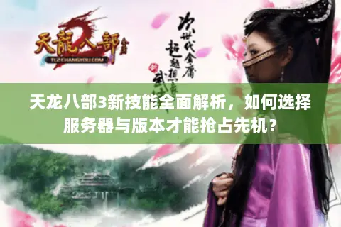 天龙八部3新技能全面解析,如何选择服务器与版本才能抢占先机? 天龙八部3新技能全面解析,如何选择服务器与版本才能抢占先机?