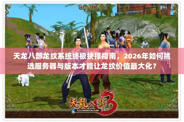 天龙八部龙纹系统终极抉择指南,2026年如何挑选服务器与版本才能让龙纹价值最大化? 天龙八部龙纹系统终极抉择指南,2026年如何挑选服务器与版本才能让龙纹价值最大化?