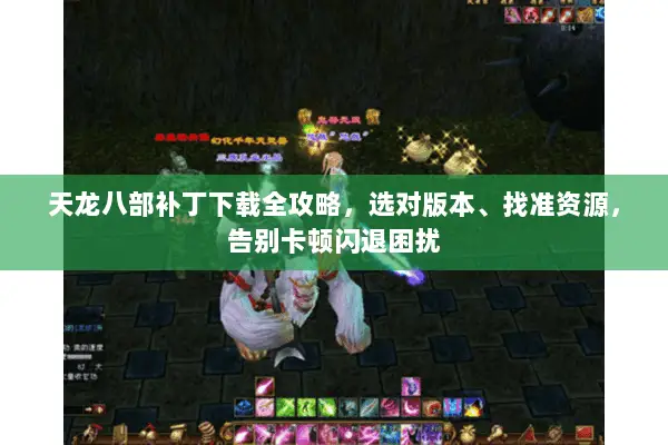 天龙八部补丁下载全攻略，选对版本、找准资源，告别卡顿闪退困扰