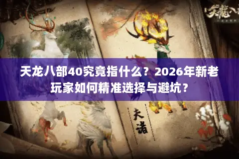 天龙八部40究竟指什么?2026年新老玩家如何精准选择与避坑? 天龙八部40究竟指什么?2026年新老玩家如何精准选择与避坑?
