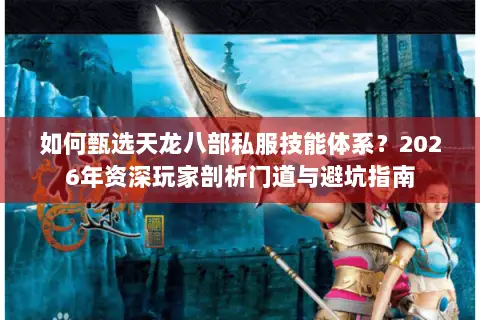 如何甄选天龙八部私服技能体系?2026年资深玩家剖析门道与避坑指南 如何甄选天龙八部私服技能体系?2026年资深玩家剖析门道与避坑指南