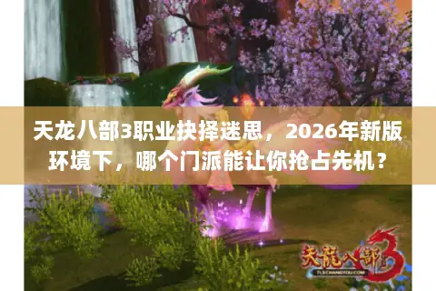 天龙八部3职业抉择迷思,2026年新版环境下,哪个门派能让你抢占先机? 天龙八部3职业抉择迷思,2026年新版环境下,哪个门派能让你抢占先机?