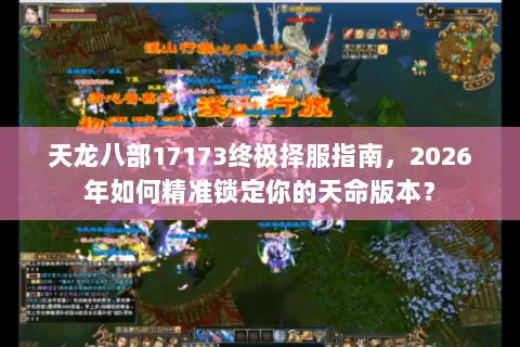 天龙八部17173终极择服指南,2026年如何精准锁定你的天命版本? 天龙八部17173终极择服指南,2026年如何精准锁定你的天命版本?