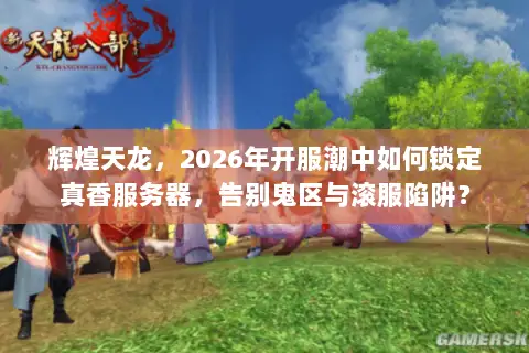 辉煌天龙，2026年开服潮中如何锁定真香服务器，告别鬼区与滚服陷阱？