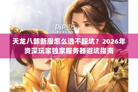天龙八部新服怎么选不踩坑?2026年资深玩家独家服务器避坑指南 天龙八部新服怎么选不踩坑?2026年资深玩家独家服务器避坑指南
