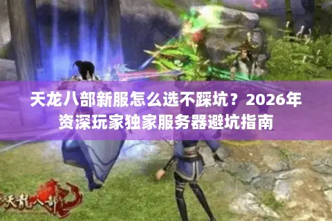 天龙八部新服怎么选不踩坑?2026年资深玩家独家服务器避坑指南 天龙八部新服怎么选不踩坑?2026年资深玩家独家服务器避坑指南