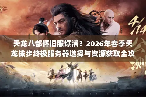 天龙八部怀旧服爆满?2026年春季天龙拔步终极服务器选择与资源获取全攻略 天龙八部怀旧服爆满?2026年春季天龙拔步终极服务器选择与资源获取全攻略