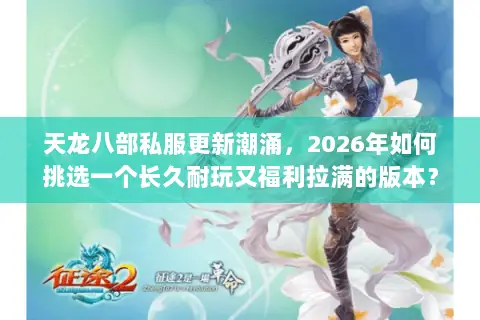 天龙八部私服更新潮涌，2026年如何挑选一个长久耐玩又福利拉满的版本？