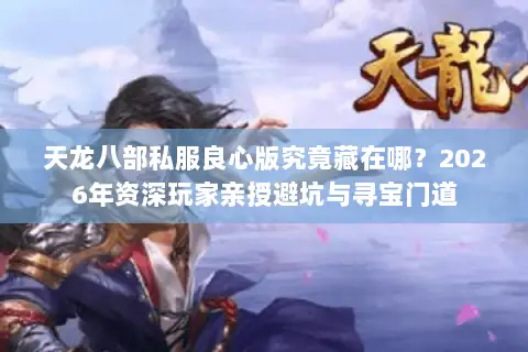 天龙八部私服良心版究竟藏在哪?2026年资深玩家亲授避坑与寻宝门道 天龙八部私服良心版究竟藏在哪?2026年资深玩家亲授避坑与寻宝门道