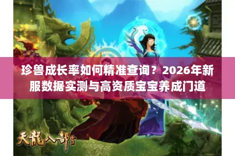 珍兽成长率如何精准查询?2026年新服数据实测与高资质宝宝养成门道 珍兽成长率如何精准查询?2026年新服数据实测与高资质宝宝养成门道