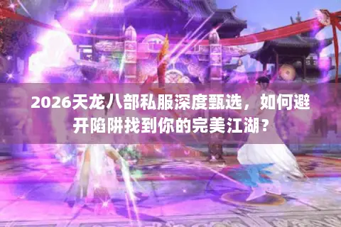 2026天龙八部私服深度甄选,如何避开陷阱找到你的完美江湖? 2026天龙八部私服深度甄选,如何避开陷阱找到你的完美江湖?