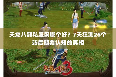 天龙八部私服网哪个好？7天狂测26个站后颠覆认知的真相