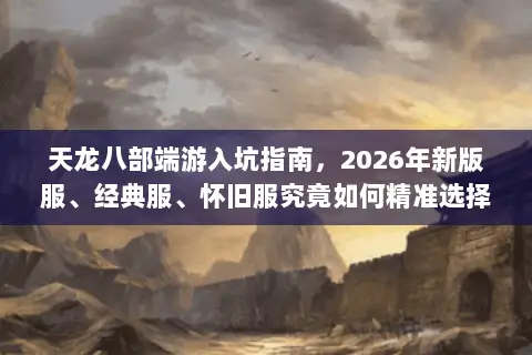 天龙八部端游入坑指南,2026年新版服、经典服、怀旧服究竟如何精准选择? 天龙八部端游入坑指南,2026年新版服、经典服、怀旧服究竟如何精准选择?