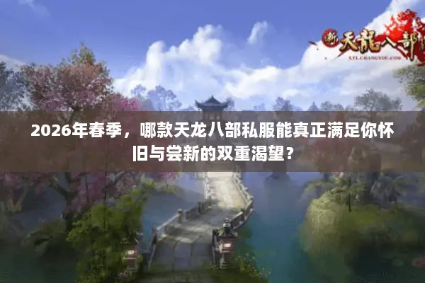 2026年春季,哪款天龙八部私服能真正满足你怀旧与尝新的双重渴望? 2026年春季,哪款天龙八部私服能真正满足你怀旧与尝新的双重渴望?