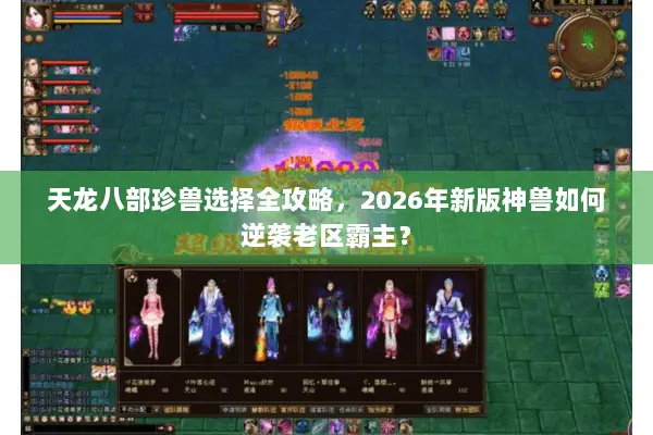 天龙八部珍兽选择全攻略，2026年新版神兽如何逆袭老区霸主？