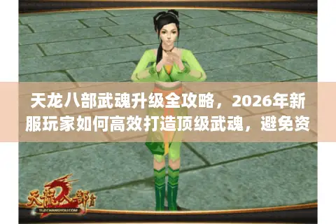 天龙八部武魂升级全攻略,2026年新服玩家如何高效打造顶级武魂,避免资源浪费? 天龙八部武魂升级全攻略,2026年新服玩家如何高效打造顶级武魂,避免资源浪费?