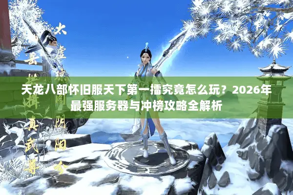 天龙八部怀旧服天下第一擂究竟怎么玩?2026年最强服务器与冲榜攻略全解析 天龙八部怀旧服天下第一擂究竟怎么玩?2026年最强服务器与冲榜攻略全解析