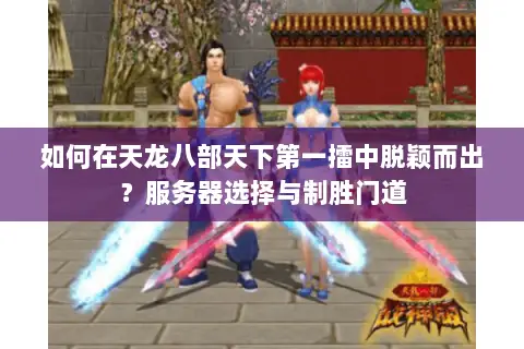 如何在天龙八部天下第一擂中脱颖而出?服务器选择与制胜门道 如何在天龙八部天下第一擂中脱颖而出?服务器选择与制胜门道