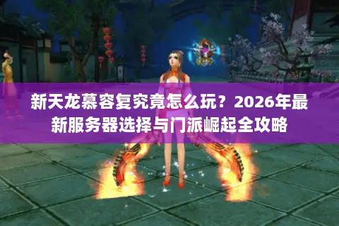 新天龙慕容复究竟怎么玩？2026年最新服务器选择与门派崛起全攻略